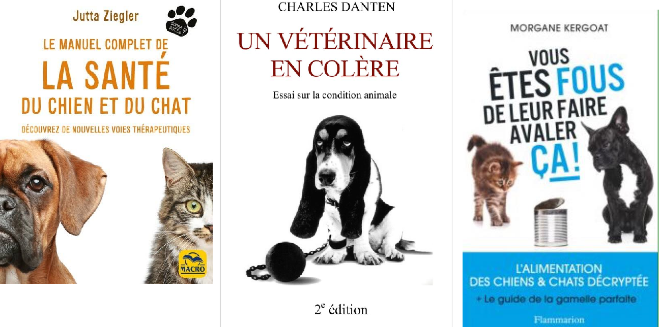 "Un vétérinaire en colère – Essai sur la condition animale" - Dr Charles Danten - "Vous êtes fous de leur faire avaler ça !" - Morgane Kergoat  - "Le manuel complet de la Santé du chien et du chat - Découvrez de nouvelles voies thérapeutiques" - Swanie Simon